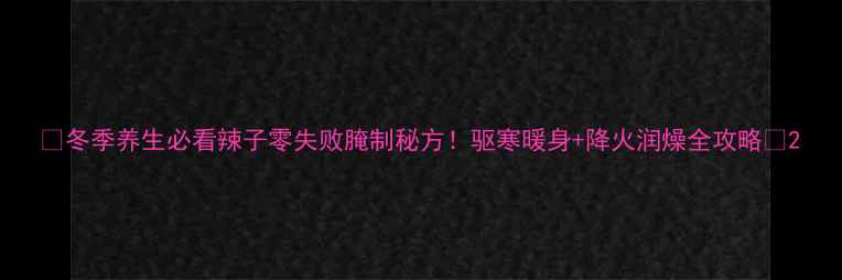 图片 🌟冬季养生必看辣子零失败腌制秘方！驱寒暖身+降火润燥全攻略🌟2