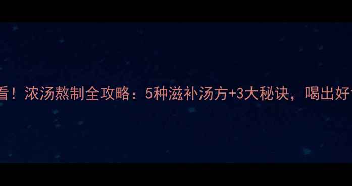 图片 🌟冬季养生必看！浓汤熬制全攻略：5种滋补汤方+3大秘诀，喝出好气色好体质🌟1