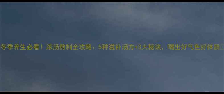 图片 🌟冬季养生必看！浓汤熬制全攻略：5种滋补汤方+3大秘诀，喝出好气色好体质🌟2
