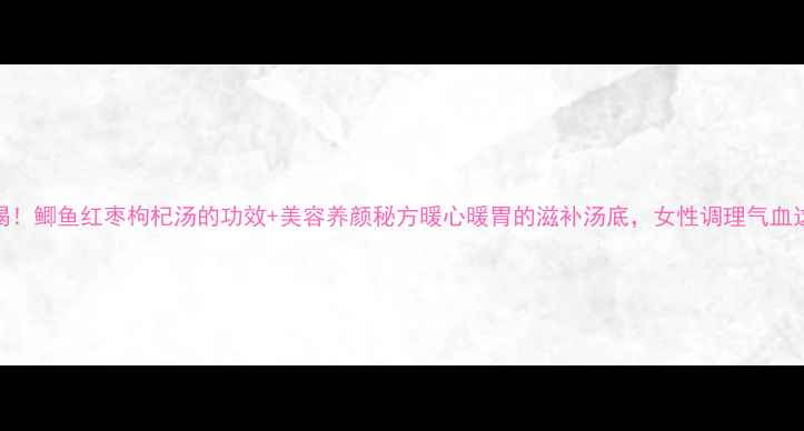 图片 🌟冬季必喝！鲫鱼红枣枸杞汤的功效+美容养颜秘方暖心暖胃的滋补汤底，女性调理气血这样做！🍲