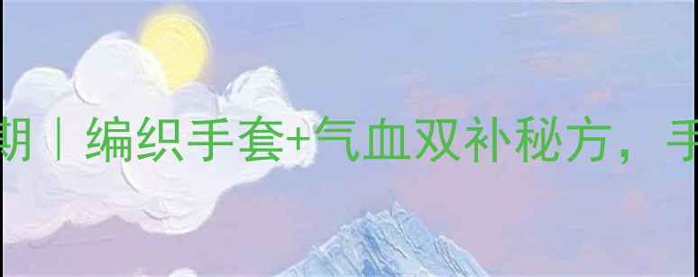 图片 🌟冬季护手黄金期｜编织手套+气血双补秘方，手部保养这样做🌟