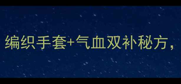 图片 🌟冬季护手黄金期｜编织手套+气血双补秘方，手部保养这样做🌟1