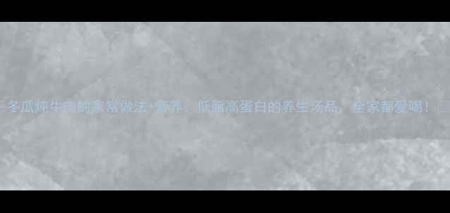 图片 🌟冬瓜炖牛肉的家常做法+营养：低脂高蛋白的养生汤品，全家都爱喝！🌟2