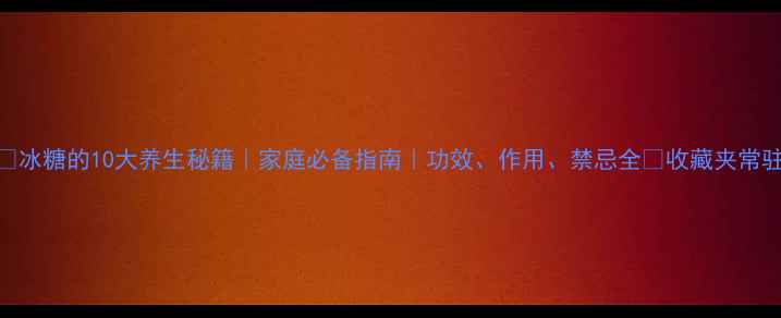 图片 🌟冰糖的10大养生秘籍｜家庭必备指南｜功效、作用、禁忌全💡收藏夹常驻