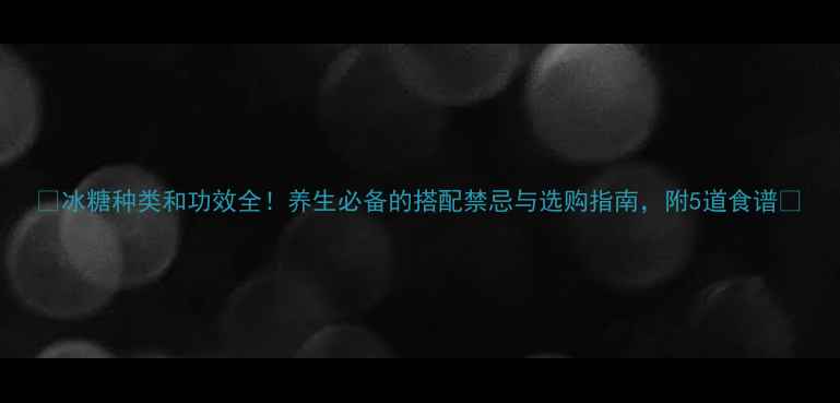 图片 🌟冰糖种类和功效全！养生必备的搭配禁忌与选购指南，附5道食谱🍯