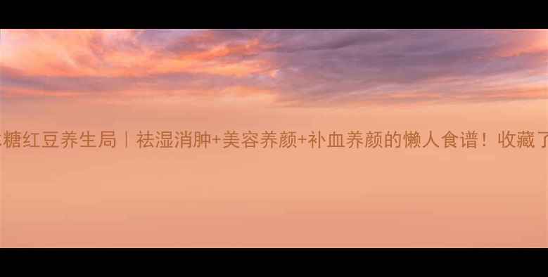 图片 🌟冰糖红豆养生局｜祛湿消肿+美容养颜+补血养颜的懒人食谱！收藏了！1
