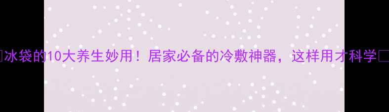 图片 🌟冰袋的10大养生妙用！居家必备的冷敷神器，这样用才科学💡2