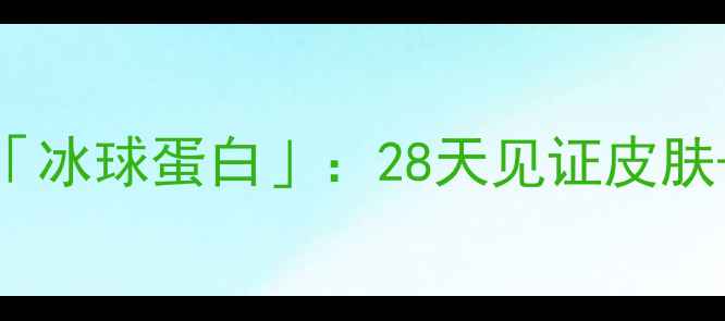 图片 🌟冷门但超有效的「冰球蛋白」：28天见证皮肤+免疫力双逆袭！🌟