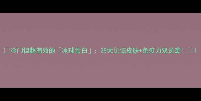 图片 🌟冷门但超有效的「冰球蛋白」：28天见证皮肤+免疫力双逆袭！🌟1
