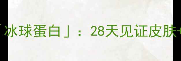 图片 🌟冷门但超有效的「冰球蛋白」：28天见证皮肤+免疫力双逆袭！🌟2