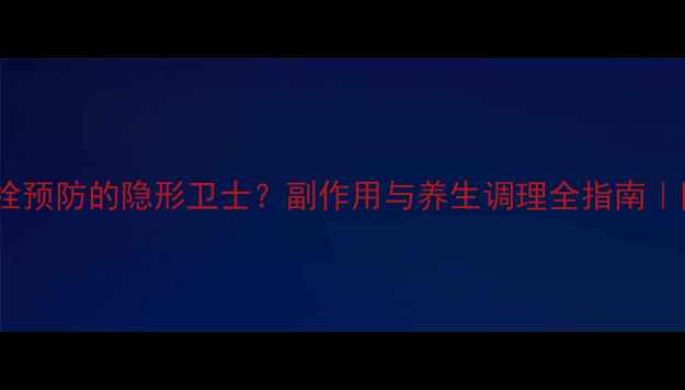图片 🌟利伐沙班：血栓预防的隐形卫士？副作用与养生调理全指南｜附日常饮食禁忌2