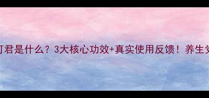 图片 🌟利可君是什么？3大核心功效+真实使用反馈！养生党必看