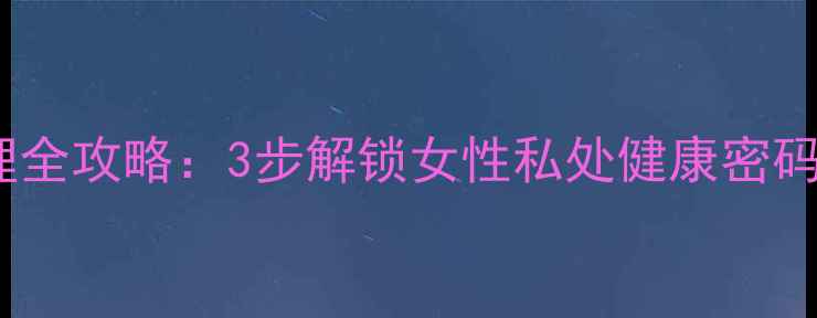 图片 🌟卫生球+私处护理全攻略：3步解锁女性私处健康密码，告别异味尴尬！