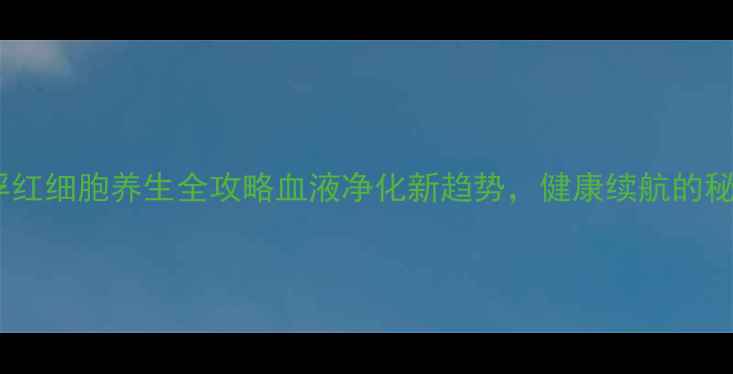 图片 🌟去白悬浮红细胞养生全攻略血液净化新趋势，健康续航的秘密武器！2