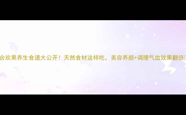 图片 🌟合欢果养生食谱大公开！天然食材这样吃，美容养颜+调理气血效果翻倍💫2