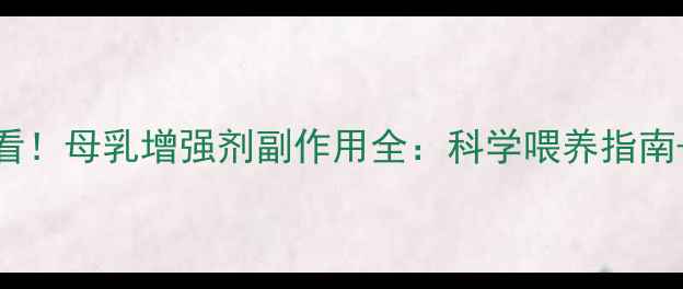 图片 🌟哺乳期妈妈必看！母乳增强剂副作用全：科学喂养指南+安全选择攻略🌟