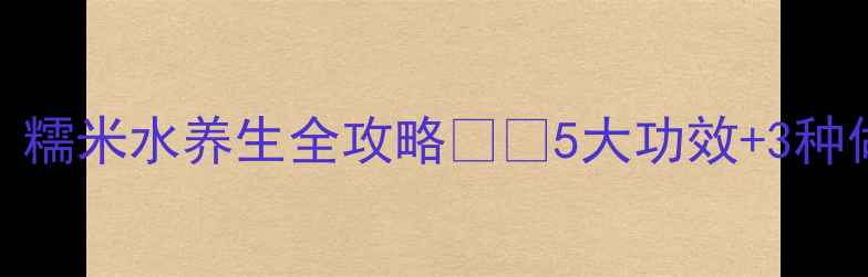 图片 🌟喝出好气色！糯米水养生全攻略💧✨5大功效+3种做法+禁忌指南1