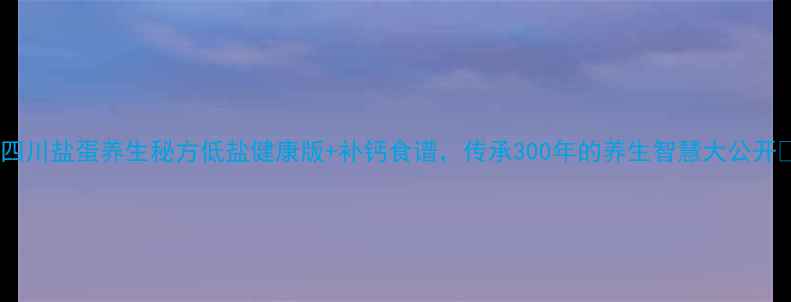 图片 🌟四川盐蛋养生秘方低盐健康版+补钙食谱，传承300年的养生智慧大公开🔥2