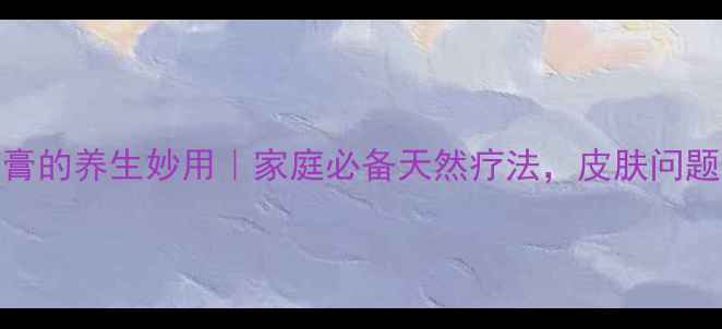 图片 🌟四环素软膏的养生妙用｜家庭必备天然疗法，皮肤问题轻松搞定！