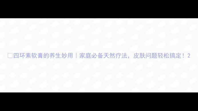 图片 🌟四环素软膏的养生妙用｜家庭必备天然疗法，皮肤问题轻松搞定！2