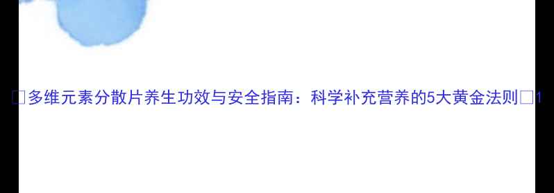 图片 🌟多维元素分散片养生功效与安全指南：科学补充营养的5大黄金法则🌟1