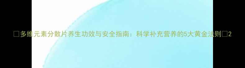图片 🌟多维元素分散片养生功效与安全指南：科学补充营养的5大黄金法则🌟2