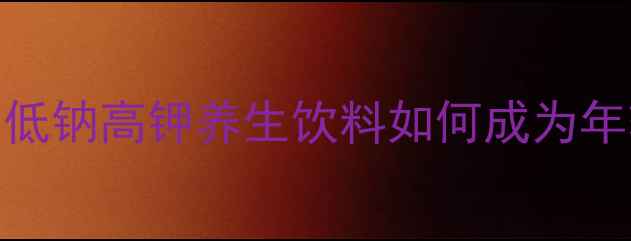 图片 🌟天然补钾新趋势！低钠高钾养生饮料如何成为年轻人的健康密码？🌟