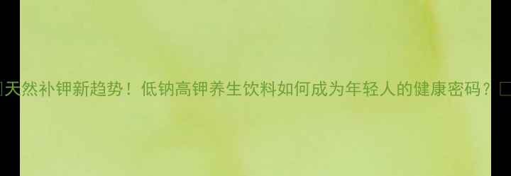 图片 🌟天然补钾新趋势！低钠高钾养生饮料如何成为年轻人的健康密码？🌟1
