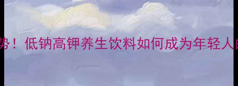 图片 🌟天然补钾新趋势！低钠高钾养生饮料如何成为年轻人的健康密码？🌟2