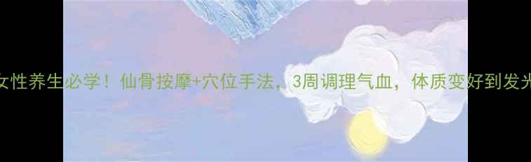 图片 🌟女性养生必学！仙骨按摩+穴位手法，3周调理气血，体质变好到发光✨