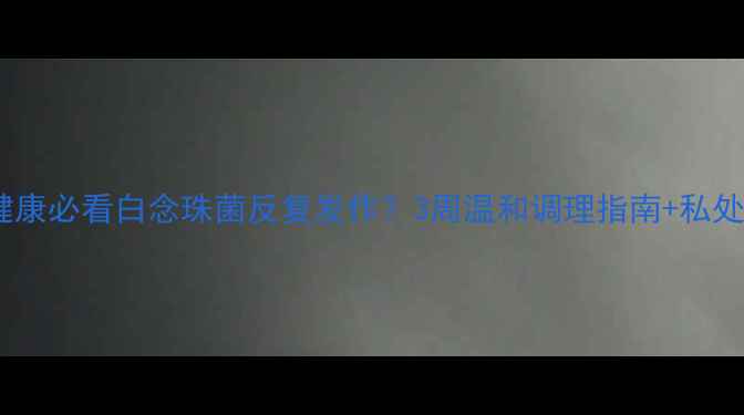 图片 🌟女性私处健康必看白念珠菌反复发作？3周温和调理指南+私处养护秘籍✨1