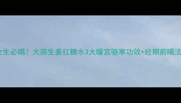 图片 🌟女生必喝！大蒜生姜红糖水3大暖宫驱寒功效+经期前喝法🌿1