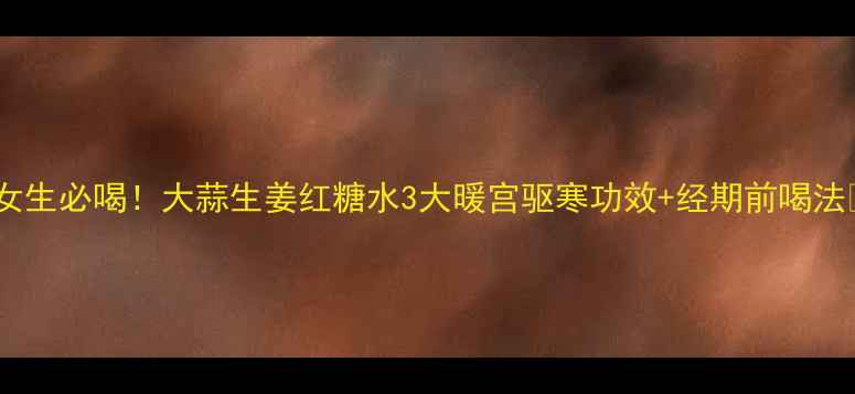 图片 🌟女生必喝！大蒜生姜红糖水3大暖宫驱寒功效+经期前喝法🌿2