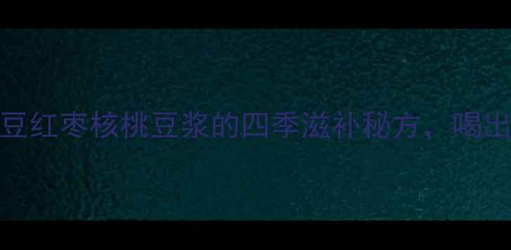 图片 🌟女生必喝！黄豆红枣核桃豆浆的四季滋补秘方，喝出好气色好状态🌟