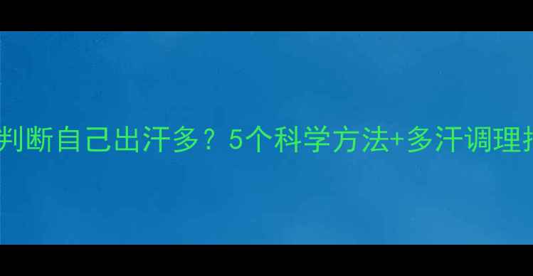 图片 🌟如何判断自己出汗多？5个科学方法+多汗调理指南💦1
