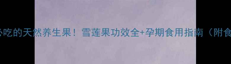 图片 🌟孕期必吃的天然养生果！雪莲果功效全+孕期食用指南（附食谱）🌟1