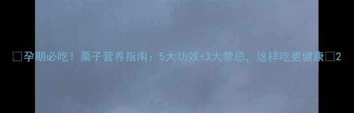 图片 🌟孕期必吃！栗子营养指南：5大功效+3大禁忌，这样吃更健康🌟2
