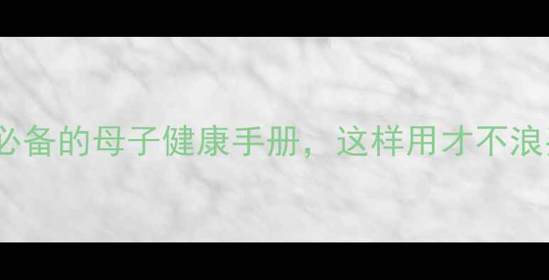图片 🌟孕期必看！新手妈妈必备的母子健康手册，这样用才不浪费！附详细使用指南🌟2