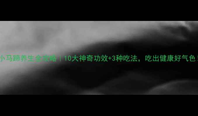 图片 🌟小马蹄养生全攻略｜10大神奇功效+3种吃法，吃出健康好气色！1