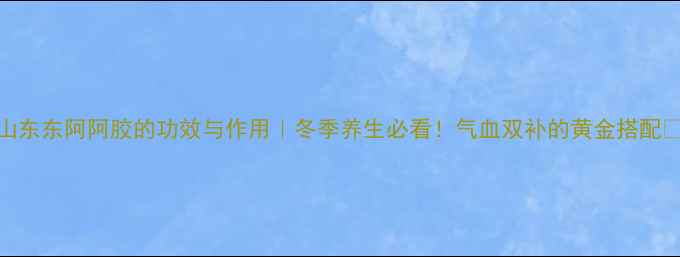 图片 🌟山东东阿阿胶的功效与作用｜冬季养生必看！气血双补的黄金搭配💊🔥