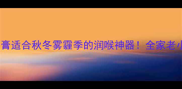 图片 🌟川贝枇杷膏润肺止咳药膏适合秋冬雾霾季的润喉神器！全家老小必备的润肺止咳攻略✨1