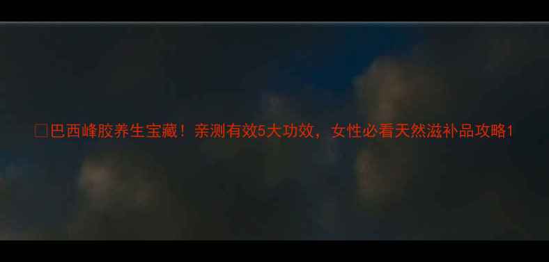 图片 🌟巴西峰胶养生宝藏！亲测有效5大功效，女性必看天然滋补品攻略1