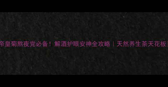 图片 🌟帝皇菊熬夜党必备！解酒护眼安神全攻略｜天然养生茶天花板💫1