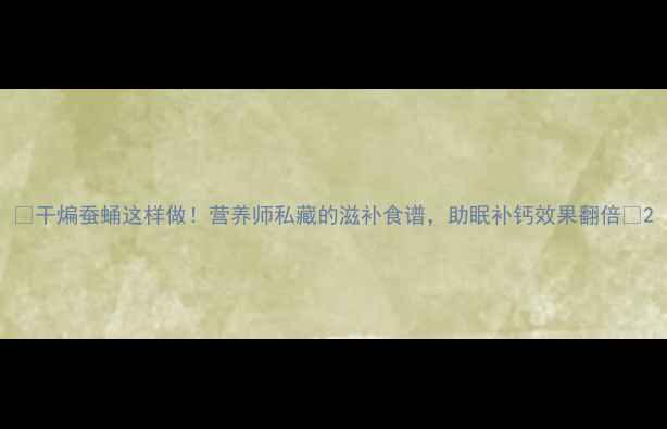 图片 🌟干煸蚕蛹这样做！营养师私藏的滋补食谱，助眠补钙效果翻倍🔥2