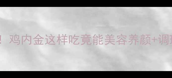 图片 🌟平民食材大逆袭！鸡内金这样吃竟能美容养颜+调理肠胃+降血糖？🌟