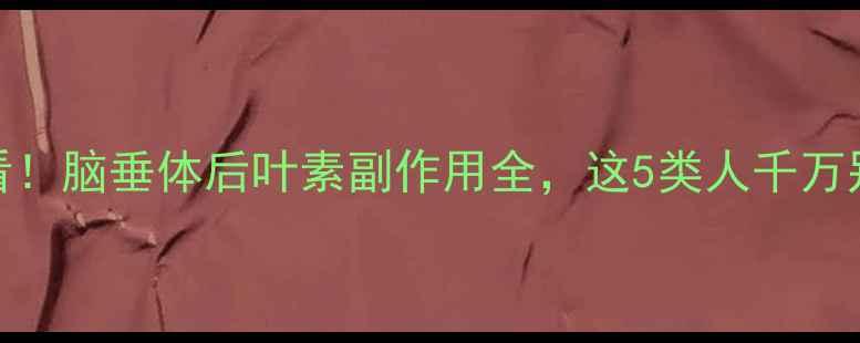 图片 🌟必看！脑垂体后叶素副作用全，这5类人千万别碰！
