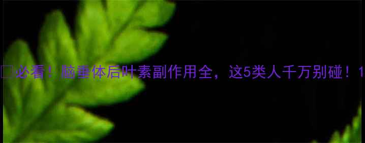 图片 🌟必看！脑垂体后叶素副作用全，这5类人千万别碰！1