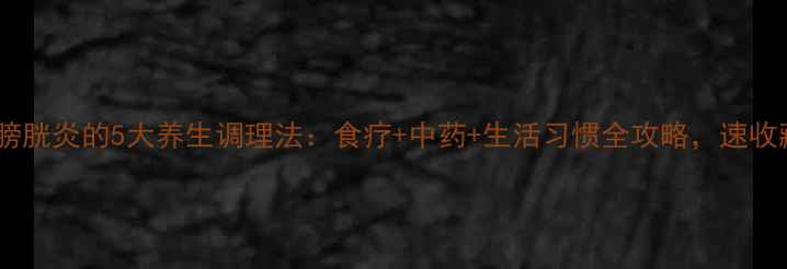 图片 🌟急性膀胱炎的5大养生调理法：食疗+中药+生活习惯全攻略，速收藏！🌟1