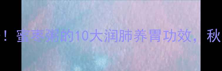 图片 🌟懒人养生必备！蜜枣粥的10大润肺养胃功效，秋冬喝出好气色💫
