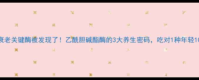 图片 🌟抗衰老关键酶被发现了！乙酰胆碱酯酶的3大养生密码，吃对1种年轻10岁🔥